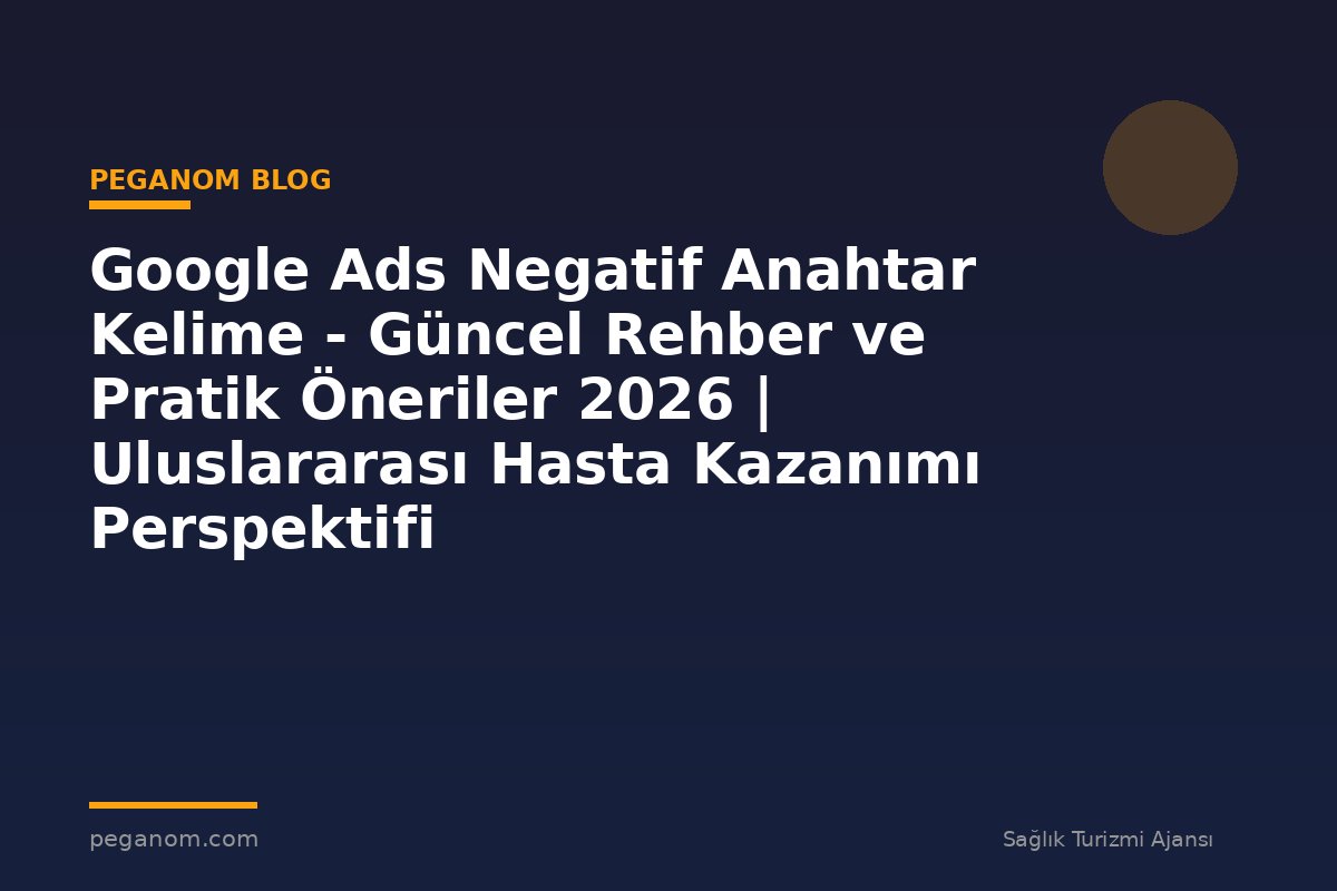 Google Ads Negatif Anahtar Kelime - Güncel Rehber ve Pratik Öneriler 2026 | Uluslararası Hasta Kazanımı Perspektifi