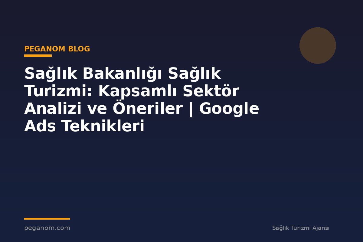 Sağlık Bakanlığı Sağlık Turizmi: Kapsamlı Sektör Analizi ve Öneriler | Google Ads Teknikleri