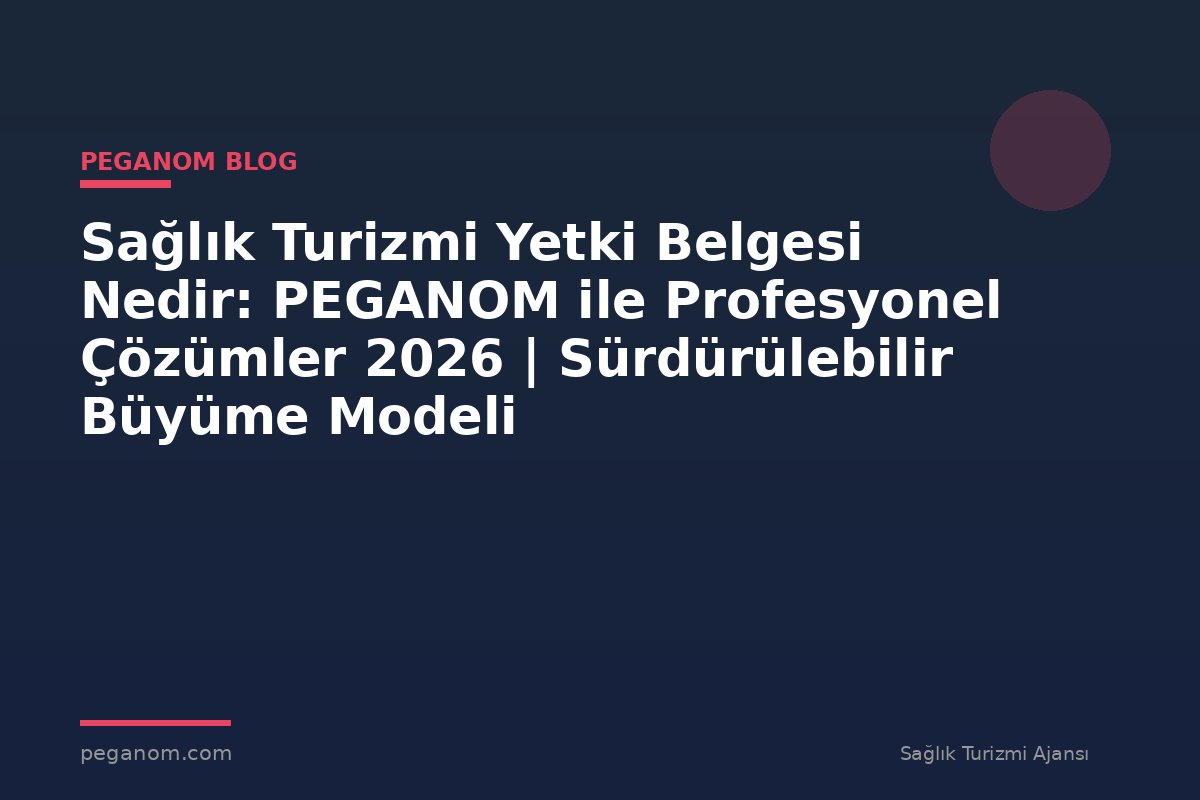Sağlık Turizmi Yetki Belgesi Nedir: PEGANOM ile Profesyonel Çözümler 2026 | Sürdürülebilir Büyüme Modeli
