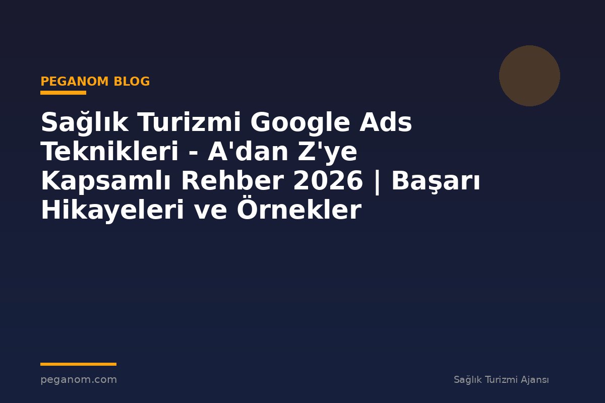 Sağlık Turizmi Google Ads Teknikleri - A'dan Z'ye Kapsamlı Rehber 2026 | Başarı Hikayeleri ve Örnekler