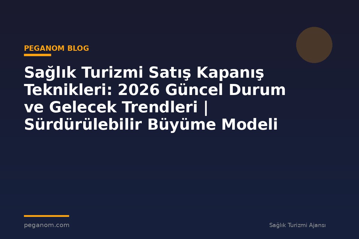 Sağlık Turizmi Satış Kapanış Teknikleri: 2026 Güncel Durum ve Gelecek Trendleri | Sürdürülebilir Büyüme Modeli