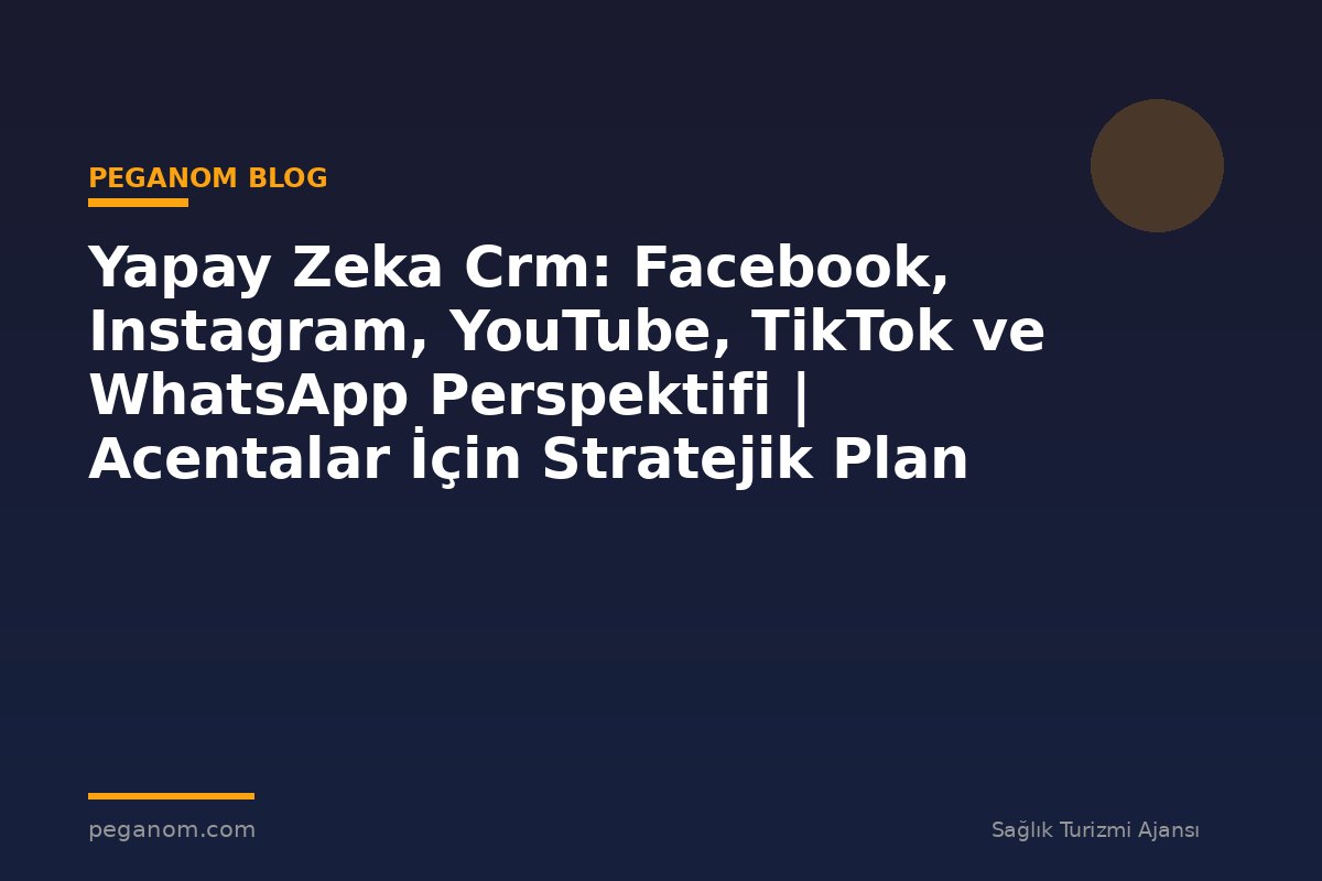 Yapay Zeka Crm: Facebook, Instagram, YouTube, TikTok ve WhatsApp Perspektifi | Acentalar İçin Stratejik Plan