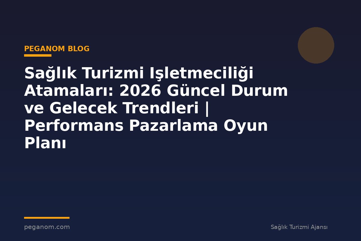 Sağlık Turizmi Işletmeciliği Atamaları: 2026 Güncel Durum ve Gelecek Trendleri | Performans Pazarlama Oyun Planı