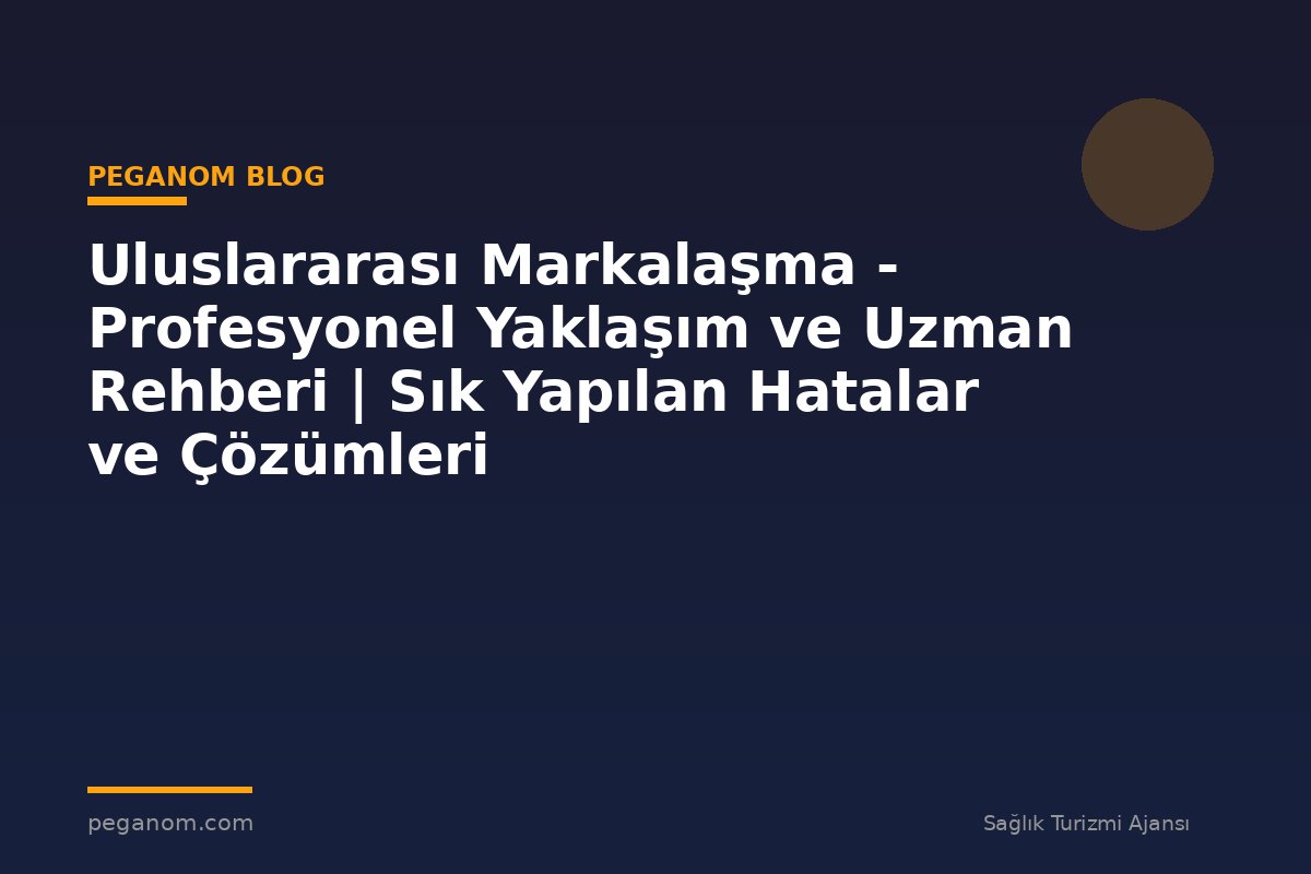 Uluslararası Markalaşma - Profesyonel Yaklaşım ve Uzman Rehberi | Sık Yapılan Hatalar ve Çözümleri