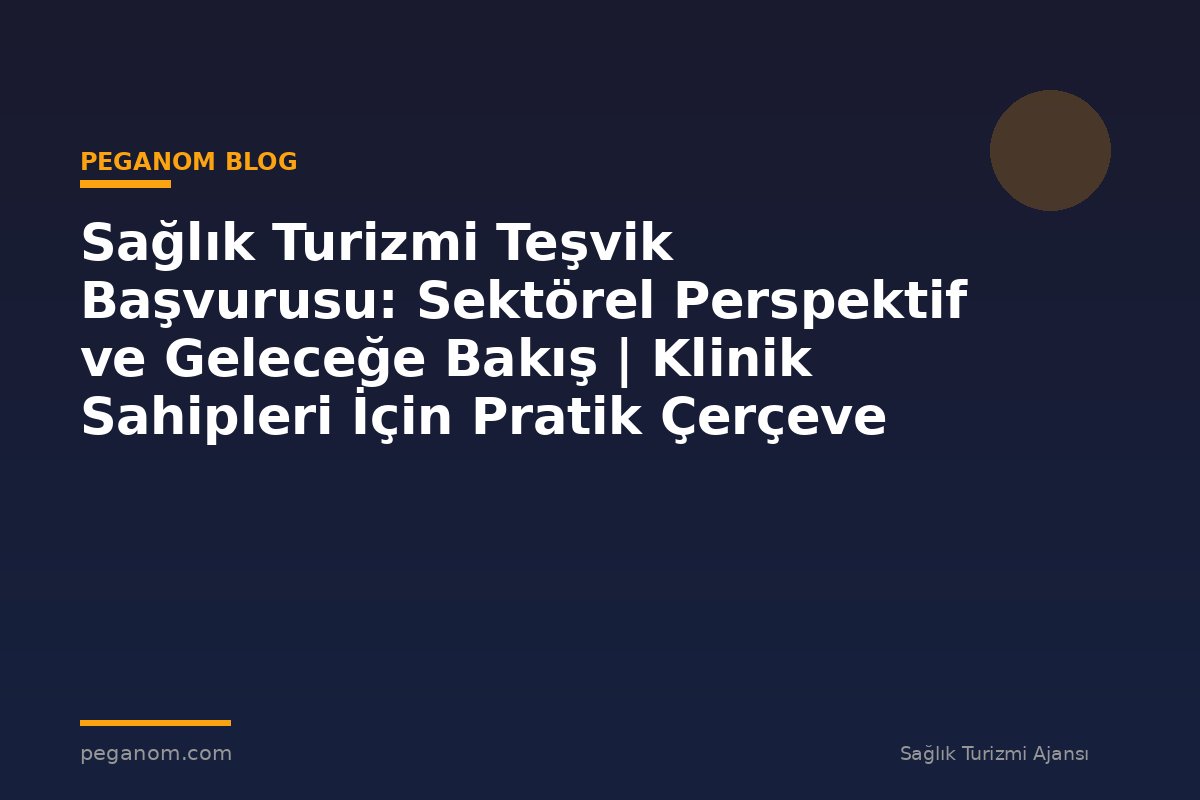 Sağlık Turizmi Teşvik Başvurusu: Sektörel Perspektif ve Geleceğe Bakış | Klinik Sahipleri İçin Pratik Çerçeve