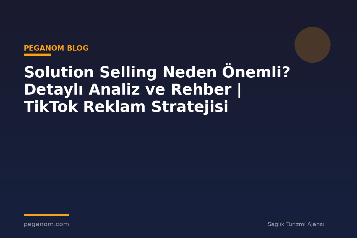 Solution Selling Neden Önemli? Detaylı Analiz ve Rehber | TikTok Reklam Stratejisi