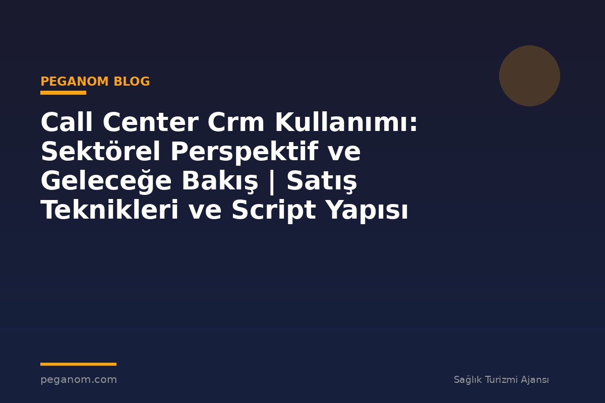 Call Center Crm Kullanımı: Sektörel Perspektif ve Geleceğe Bakış | Satış Teknikleri ve Script Yapısı