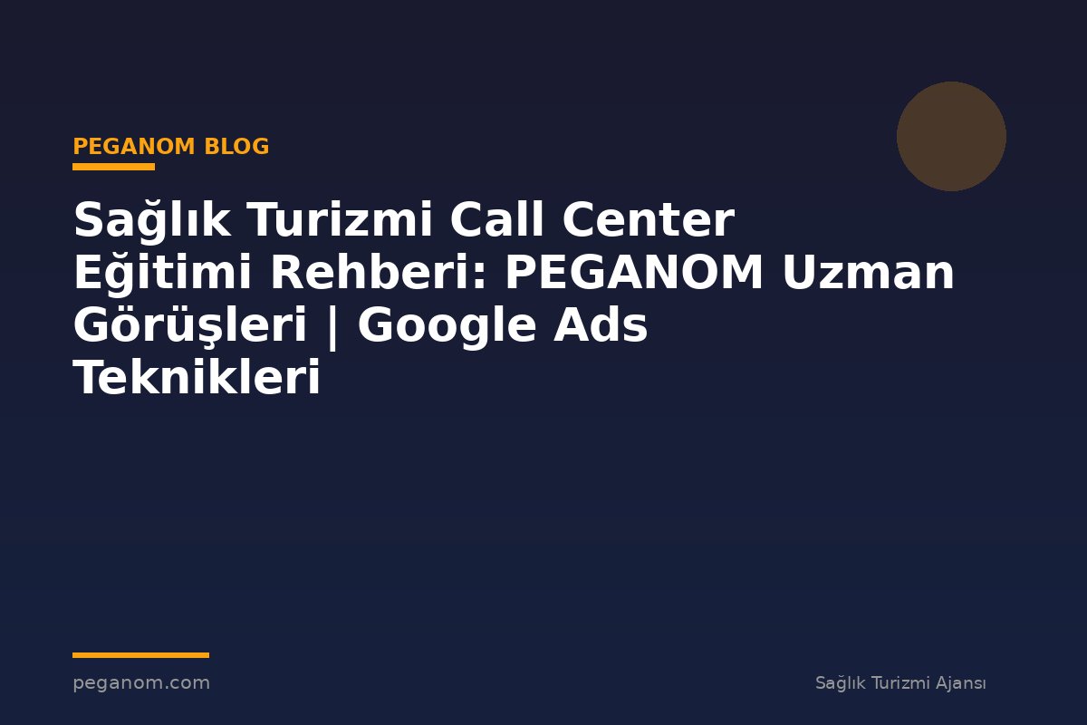 Sağlık Turizmi Call Center Eğitimi Rehberi: PEGANOM Uzman Görüşleri | Google Ads Teknikleri