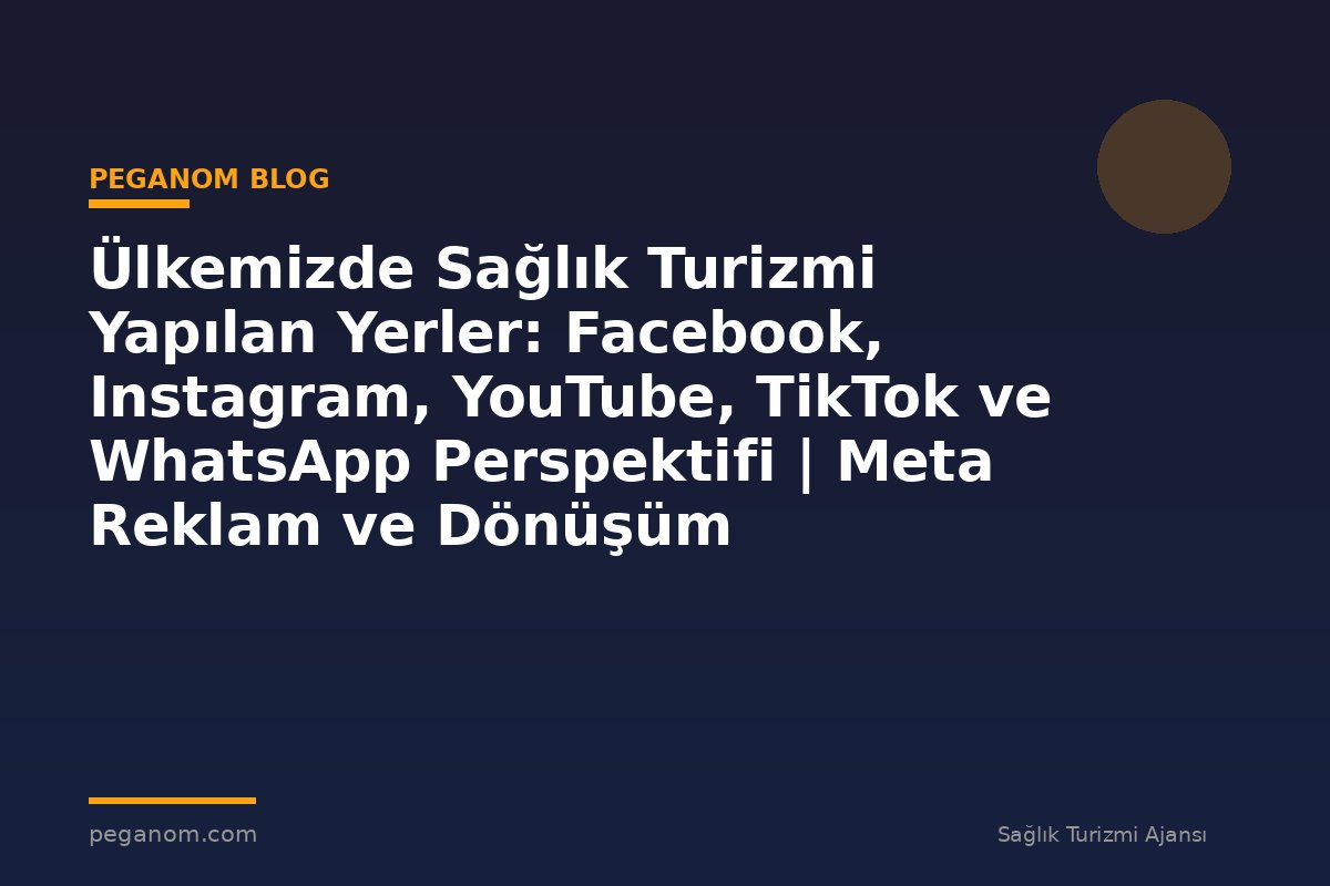 Ülkemizde Sağlık Turizmi Yapılan Yerler: Facebook, Instagram, YouTube, TikTok ve WhatsApp Perspektifi | Meta Reklam ve Dönüşüm Optimizasyonu Rehberi