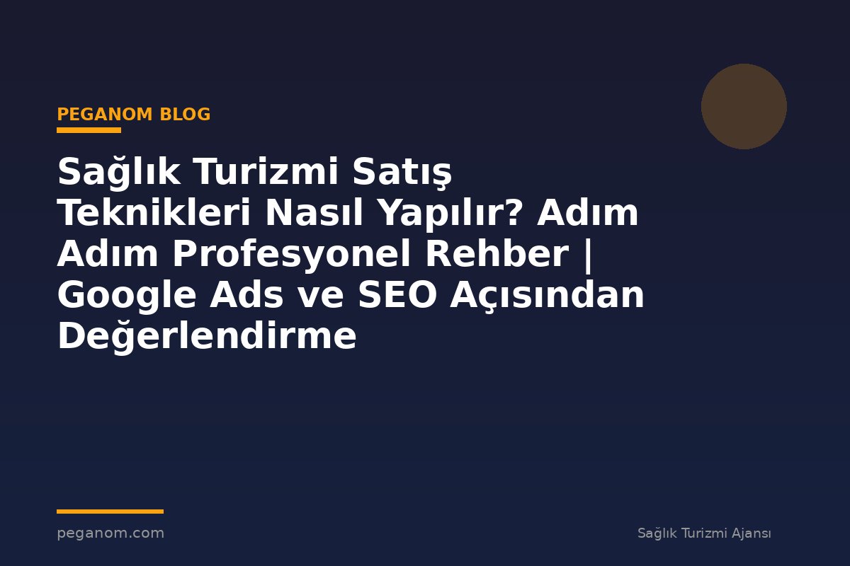 Sağlık Turizmi Satış Teknikleri Nasıl Yapılır? Adım Adım Profesyonel Rehber | Google Ads ve SEO Açısından Değerlendirme