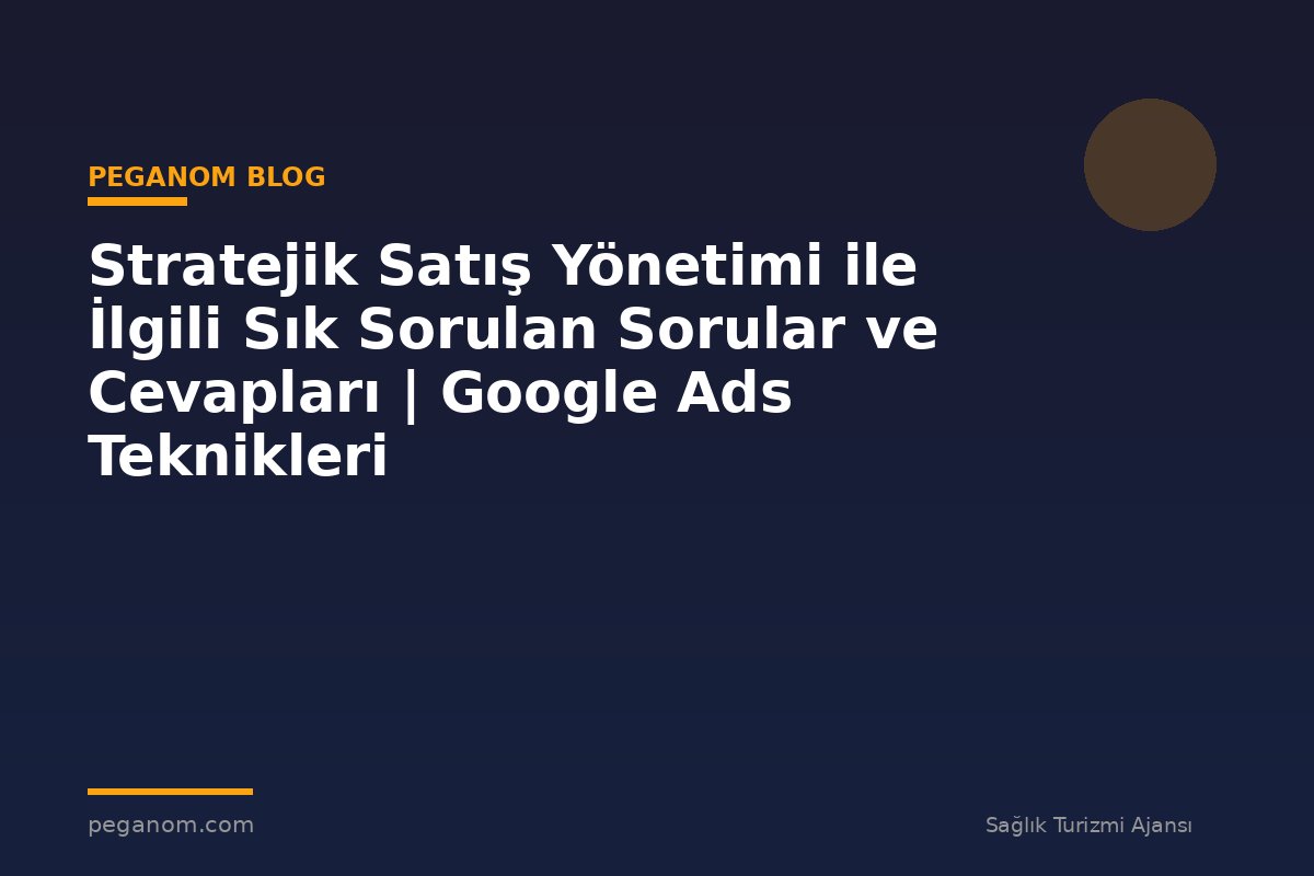 Stratejik Satış Yönetimi ile İlgili Sık Sorulan Sorular ve Cevapları | Google Ads Teknikleri