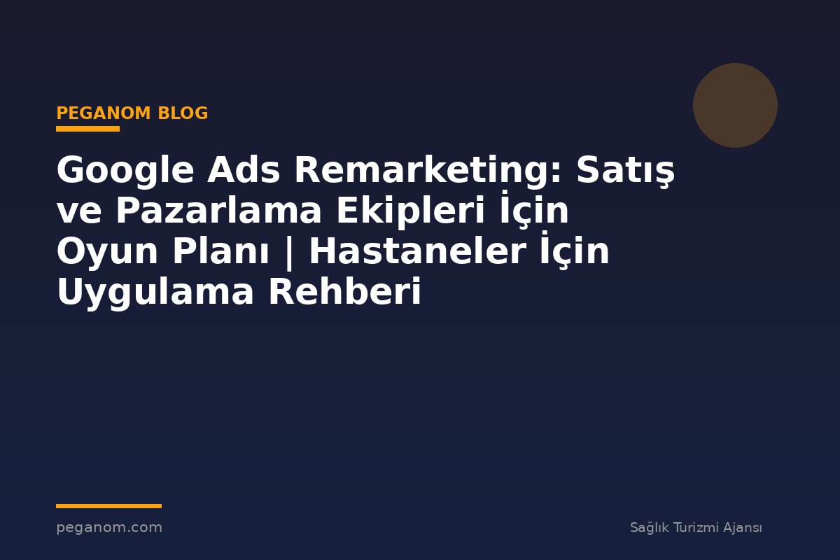 Google Ads Remarketing: Satış ve Pazarlama Ekipleri İçin Oyun Planı | Hastaneler İçin Uygulama Rehberi