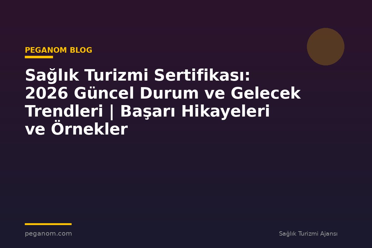 Sağlık Turizmi Sertifikası: 2026 Güncel Durum ve Gelecek Trendleri | Başarı Hikayeleri ve Örnekler