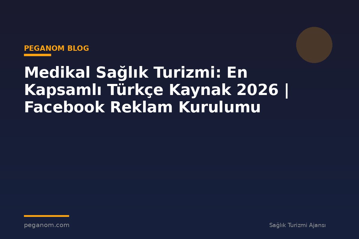 Medikal Sağlık Turizmi: En Kapsamlı Türkçe Kaynak 2026 | Facebook Reklam Kurulumu