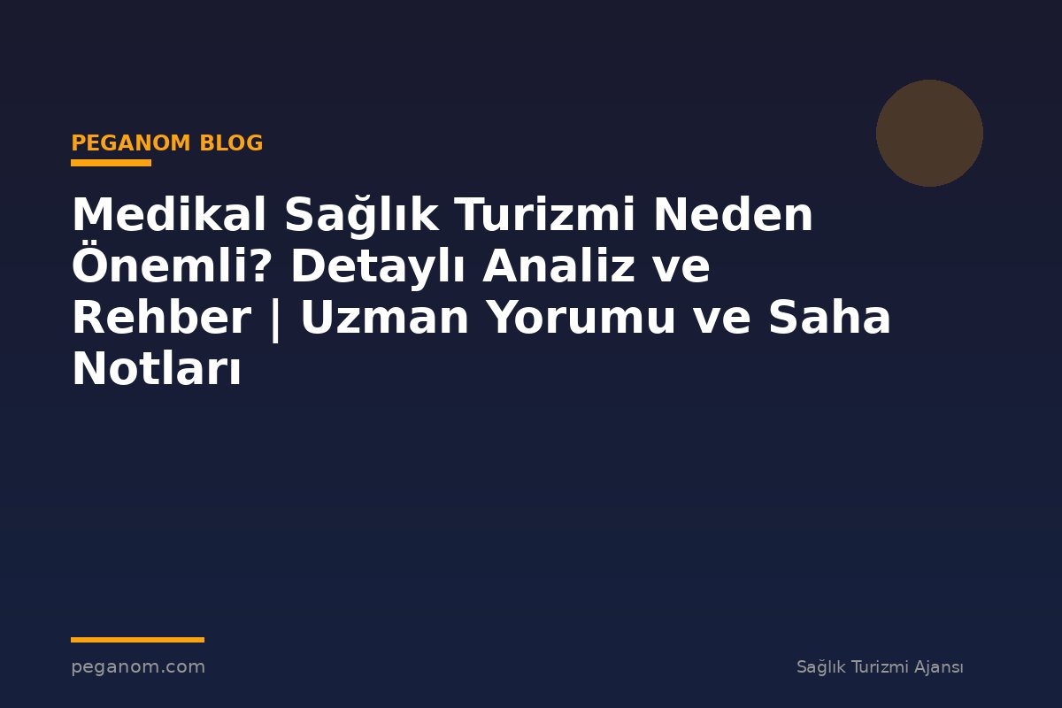 Medikal Sağlık Turizmi Neden Önemli? Detaylı Analiz ve Rehber | Uzman Yorumu ve Saha Notları