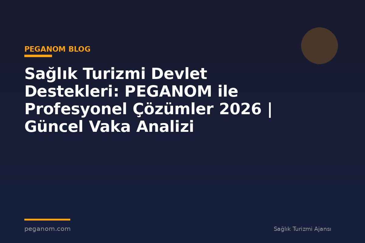 Sağlık Turizmi Devlet Destekleri: PEGANOM ile Profesyonel Çözümler 2026 | Güncel Vaka Analizi