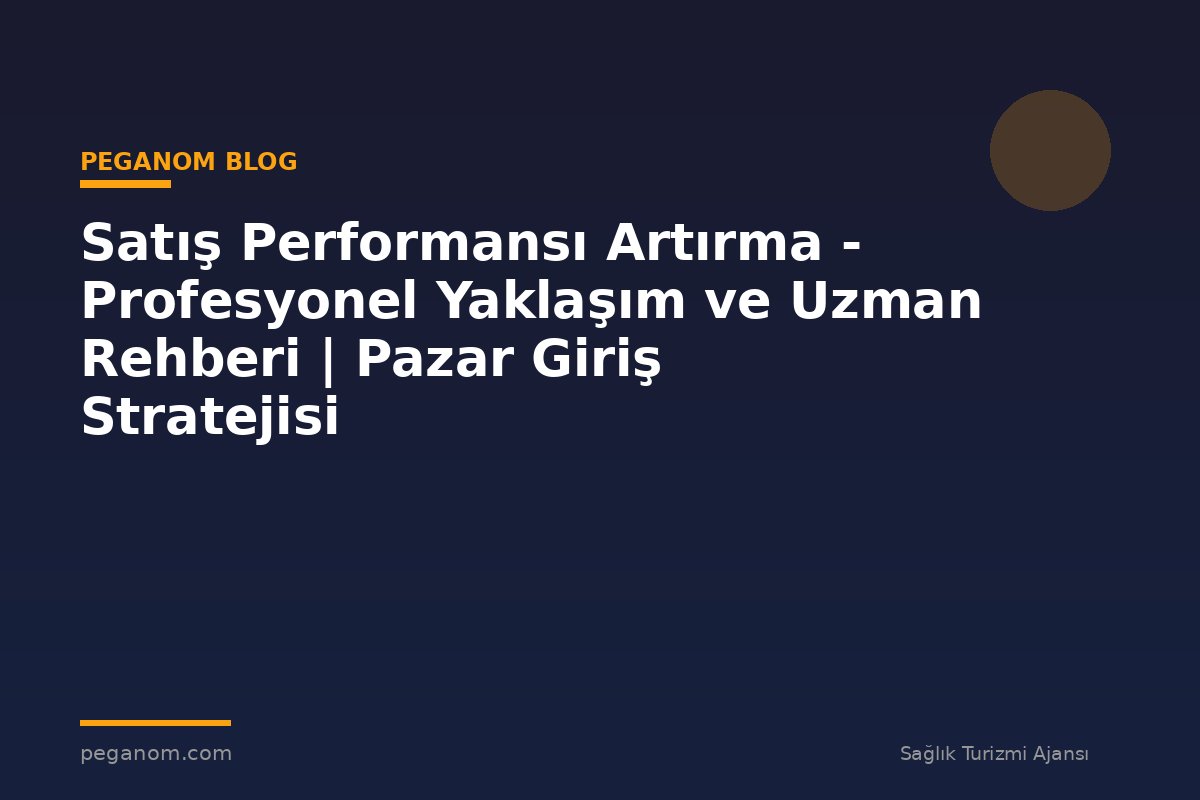 Satış Performansı Artırma - Profesyonel Yaklaşım ve Uzman Rehberi | Pazar Giriş Stratejisi