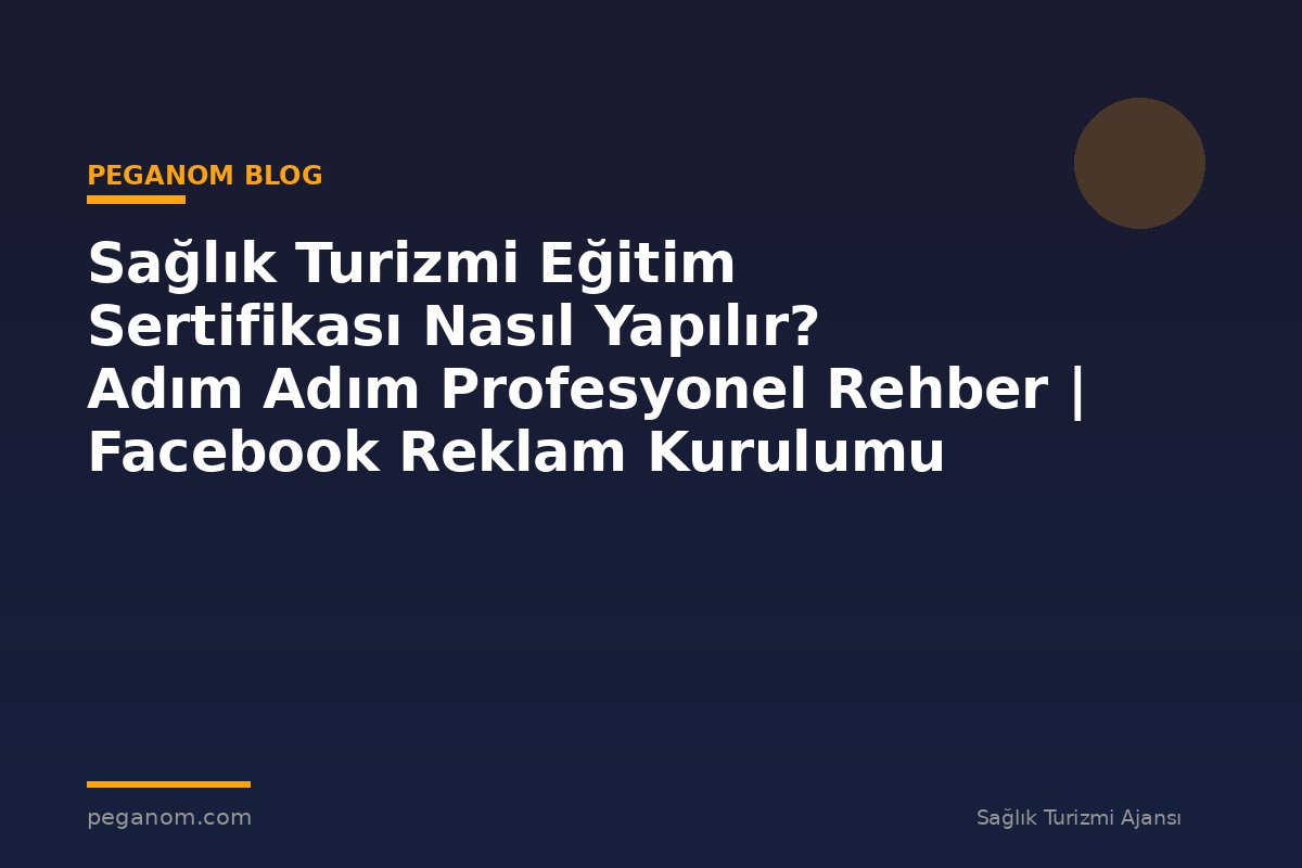 Sağlık Turizmi Eğitim Sertifikası Nasıl Yapılır? Adım Adım Profesyonel Rehber | Facebook Reklam Kurulumu