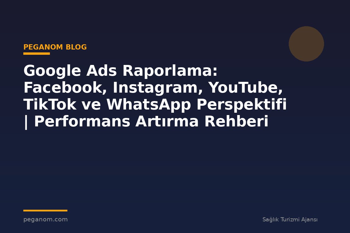 Google Ads Raporlama: Facebook, Instagram, YouTube, TikTok ve WhatsApp Perspektifi | Performans Artırma Rehberi