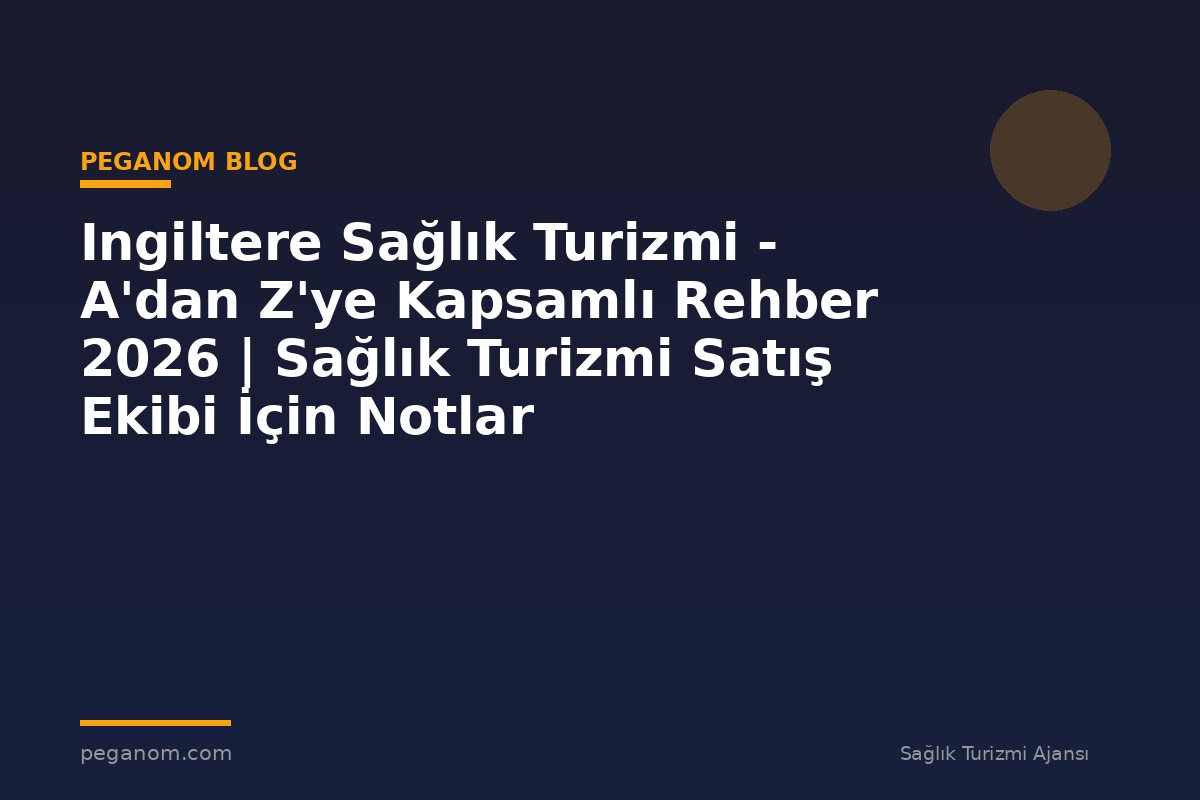 Ingiltere Sağlık Turizmi - A'dan Z'ye Kapsamlı Rehber 2026 | Sağlık Turizmi Satış Ekibi İçin Notlar
