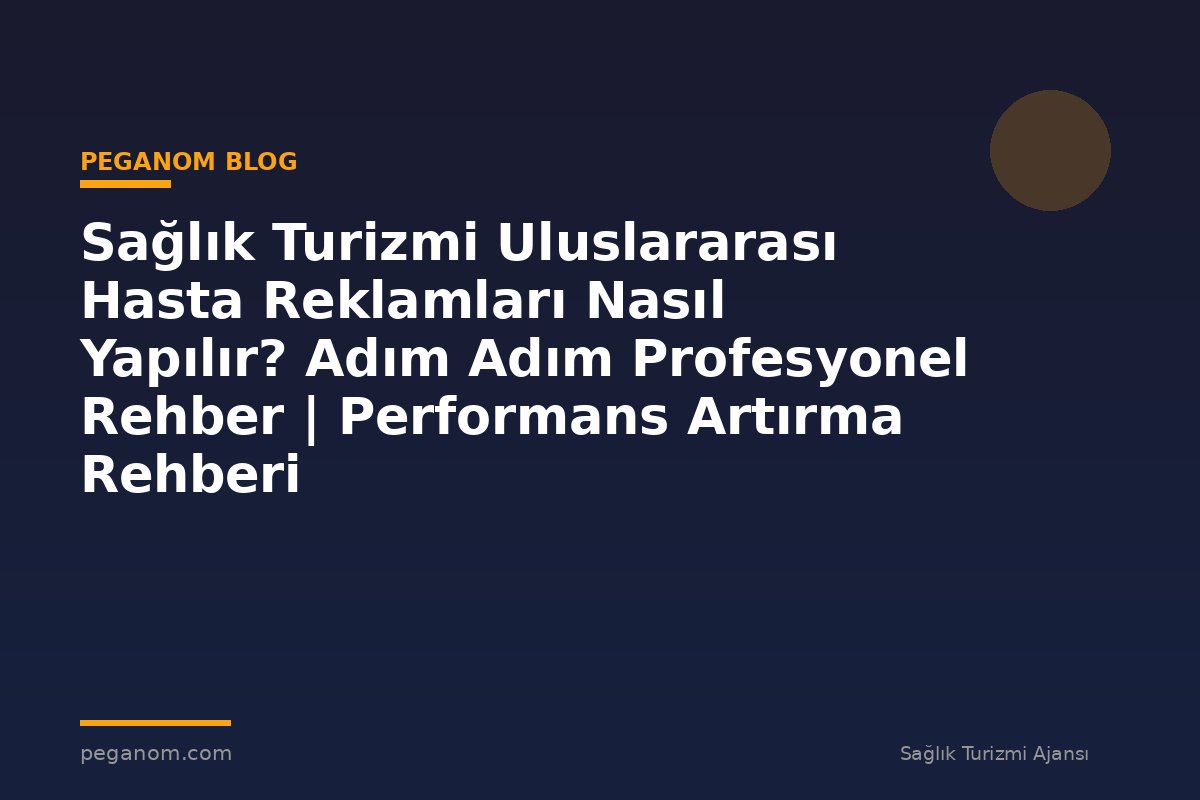 Sağlık Turizmi Uluslararası Hasta Reklamları Nasıl Yapılır? Adım Adım Profesyonel Rehber | Performans Artırma Rehberi
