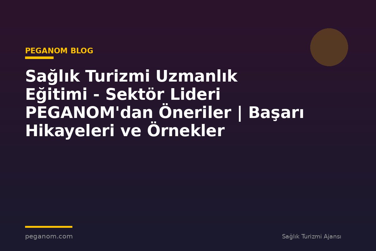 Sağlık Turizmi Uzmanlık Eğitimi - Sektör Lideri PEGANOM'dan Öneriler | Başarı Hikayeleri ve Örnekler