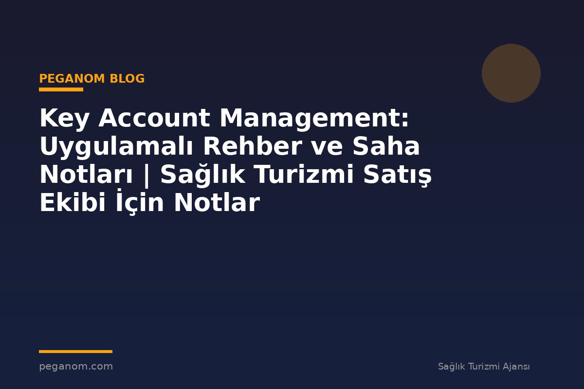 Key Account Management: Uygulamalı Rehber ve Saha Notları | Sağlık Turizmi Satış Ekibi İçin Notlar