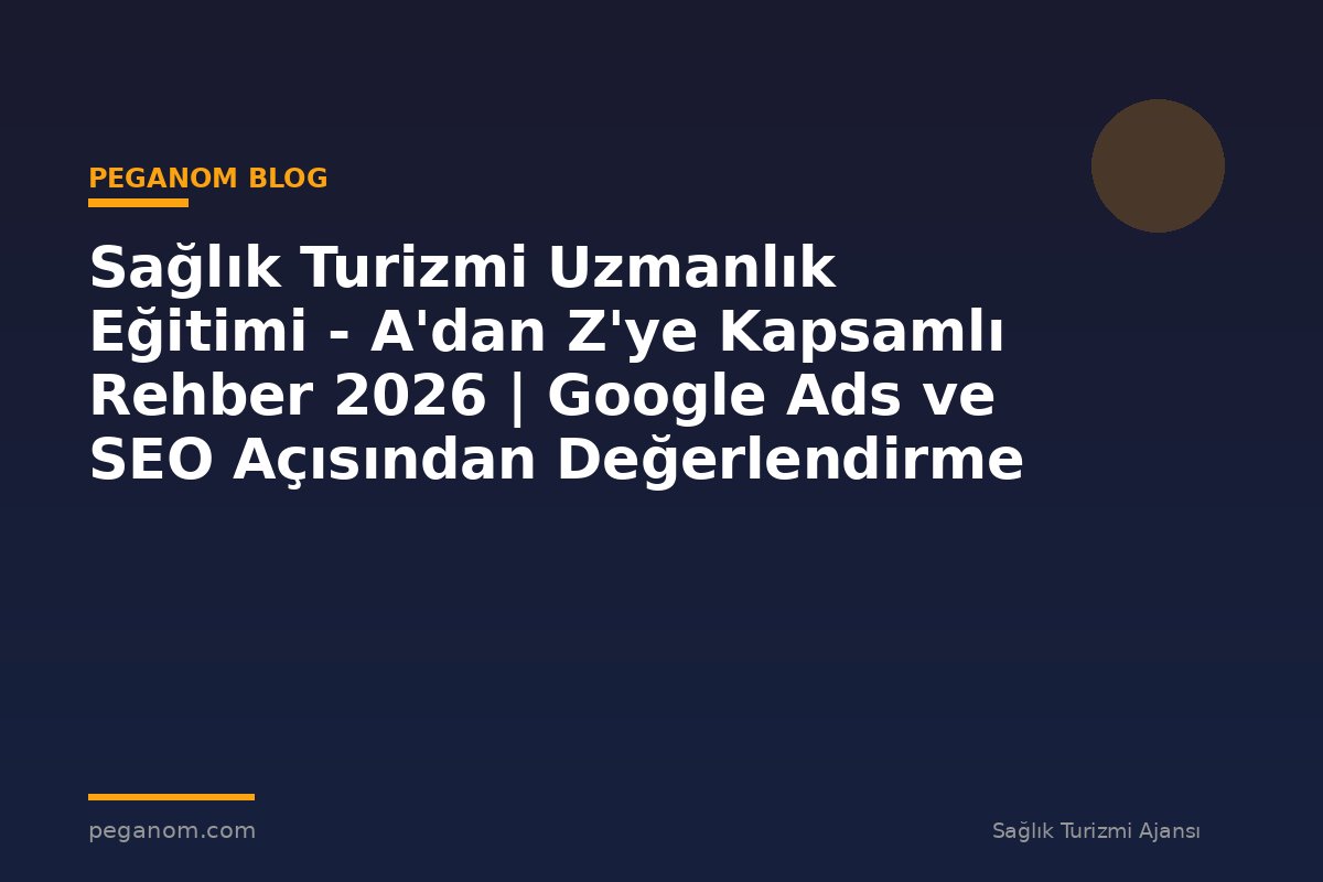 Sağlık Turizmi Uzmanlık Eğitimi - A'dan Z'ye Kapsamlı Rehber 2026 | Google Ads ve SEO Açısından Değerlendirme