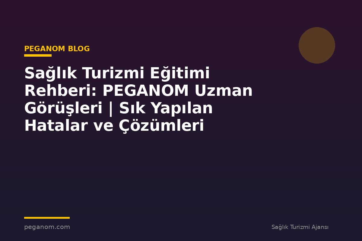 Sağlık Turizmi Eğitimi Rehberi: PEGANOM Uzman Görüşleri | Sık Yapılan Hatalar ve Çözümleri