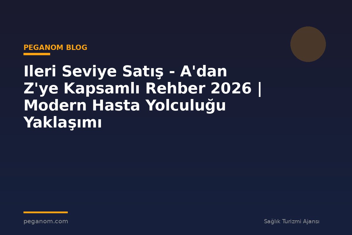 Ileri Seviye Satış - A'dan Z'ye Kapsamlı Rehber 2026 | Modern Hasta Yolculuğu Yaklaşımı