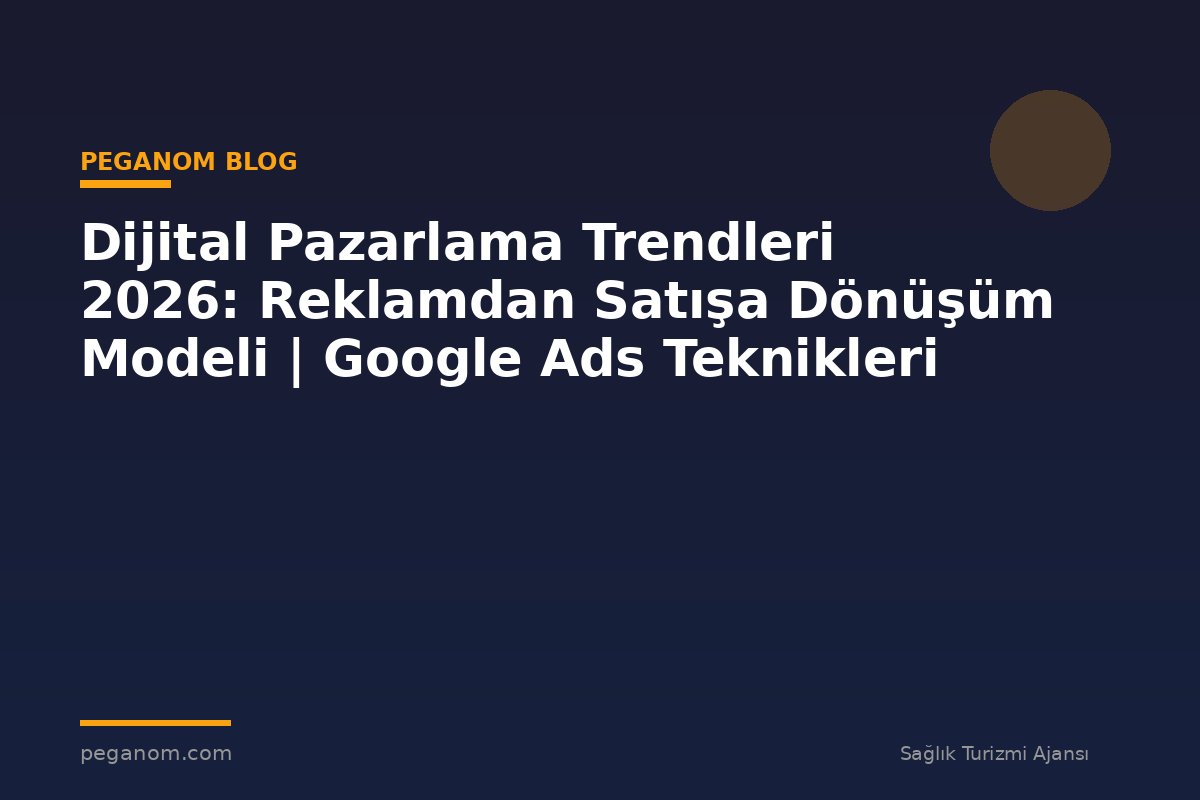 Dijital Pazarlama Trendleri 2026: Reklamdan Satışa Dönüşüm Modeli | Google Ads Teknikleri