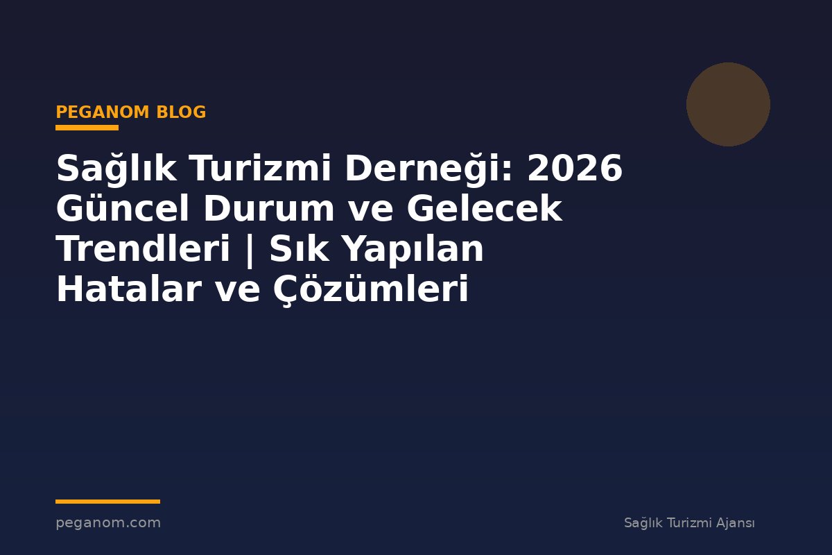 Sağlık Turizmi Derneği: 2026 Güncel Durum ve Gelecek Trendleri | Sık Yapılan Hatalar ve Çözümleri