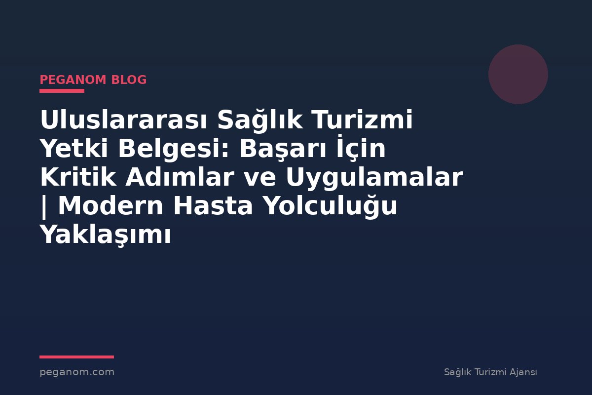 Uluslararası Sağlık Turizmi Yetki Belgesi: Başarı İçin Kritik Adımlar ve Uygulamalar | Modern Hasta Yolculuğu Yaklaşımı