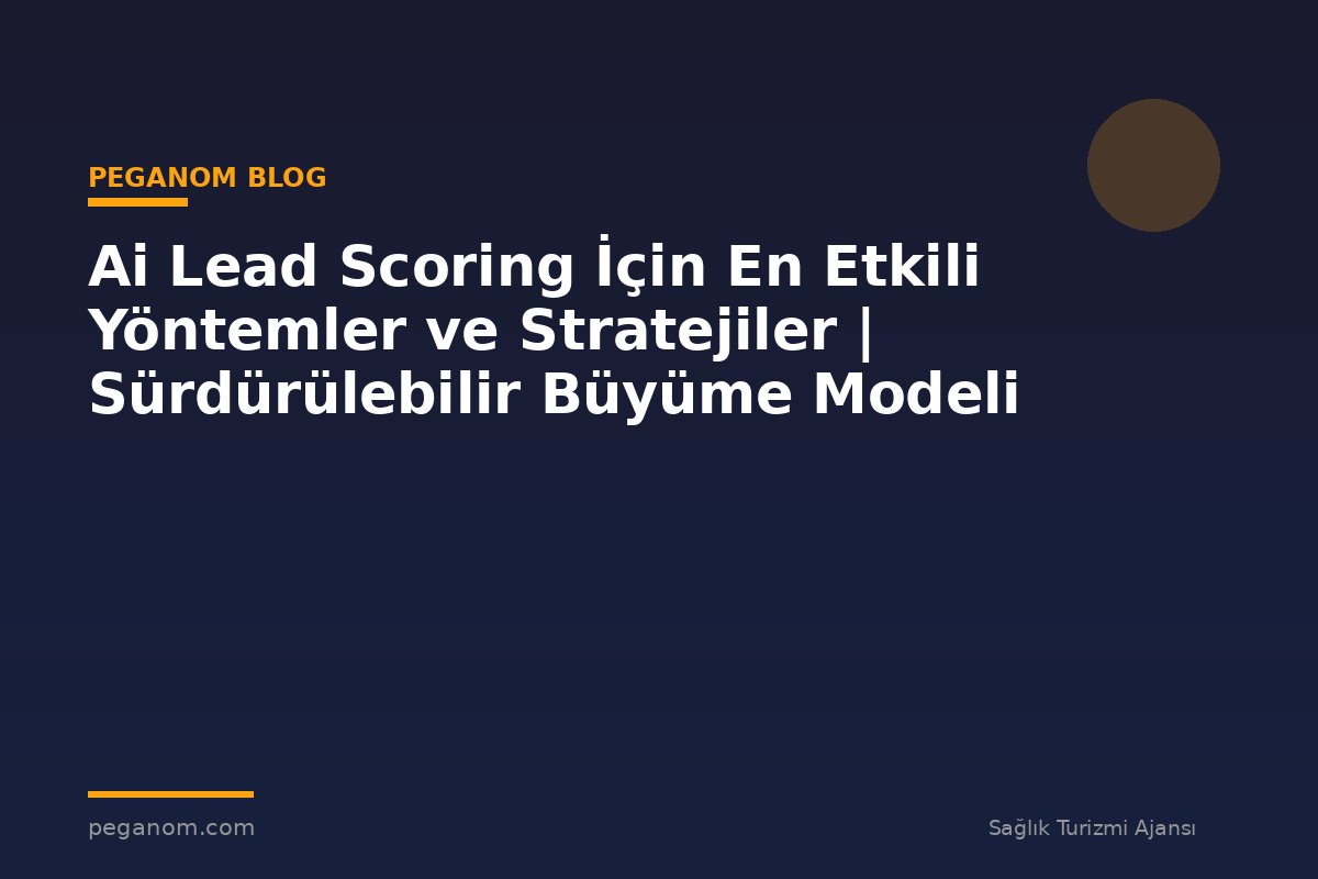 Ai Lead Scoring İçin En Etkili Yöntemler ve Stratejiler | Sürdürülebilir Büyüme Modeli