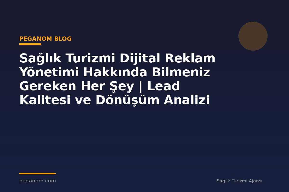 Sağlık Turizmi Dijital Reklam Yönetimi Hakkında Bilmeniz Gereken Her Şey | Lead Kalitesi ve Dönüşüm Analizi