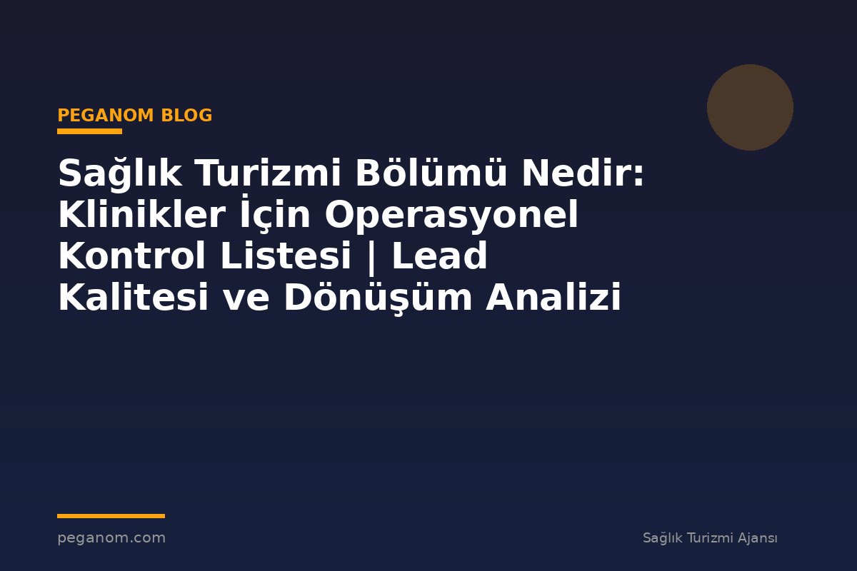 Sağlık Turizmi Bölümü Nedir: Klinikler İçin Operasyonel Kontrol Listesi | Lead Kalitesi ve Dönüşüm Analizi