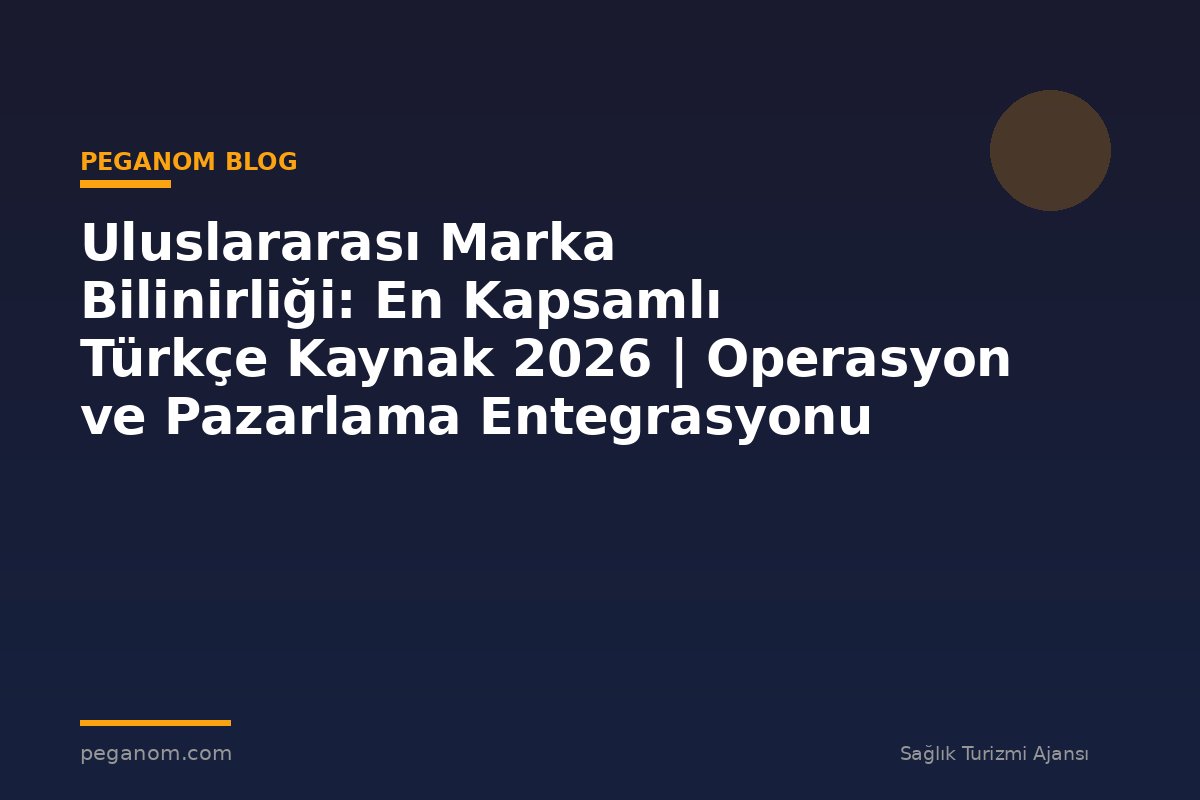 Uluslararası Marka Bilinirliği: En Kapsamlı Türkçe Kaynak 2026 | Operasyon ve Pazarlama Entegrasyonu