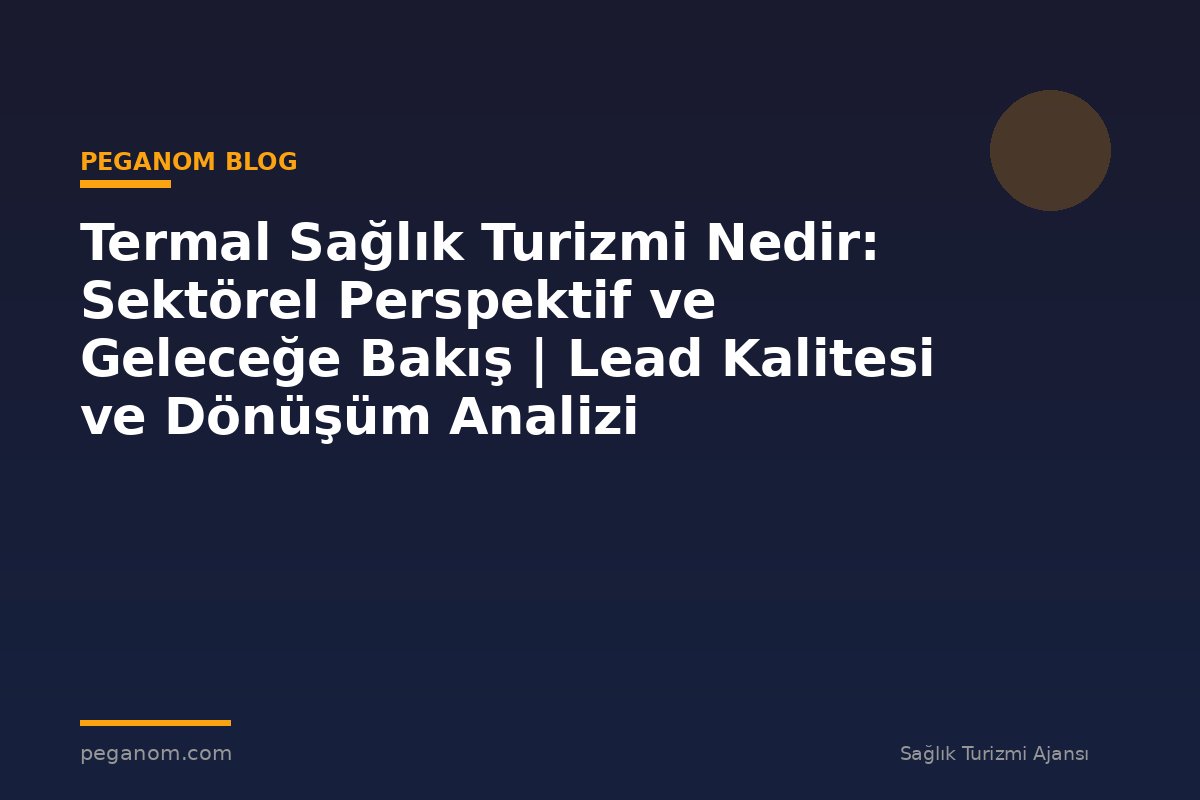 Termal Sağlık Turizmi Nedir: Sektörel Perspektif ve Geleceğe Bakış | Lead Kalitesi ve Dönüşüm Analizi