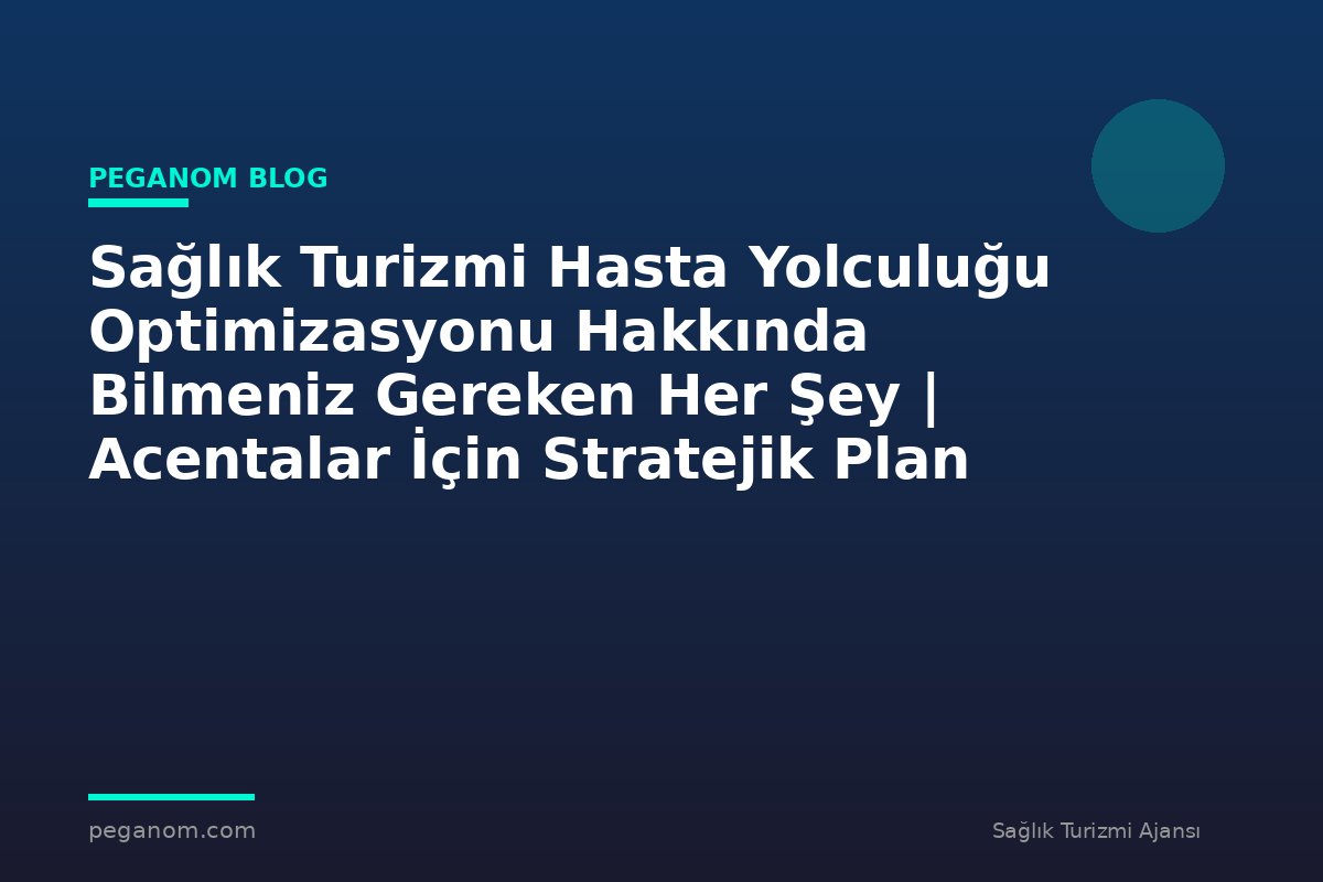 Sağlık Turizmi Hasta Yolculuğu Optimizasyonu Hakkında Bilmeniz Gereken Her Şey | Acentalar İçin Stratejik Plan