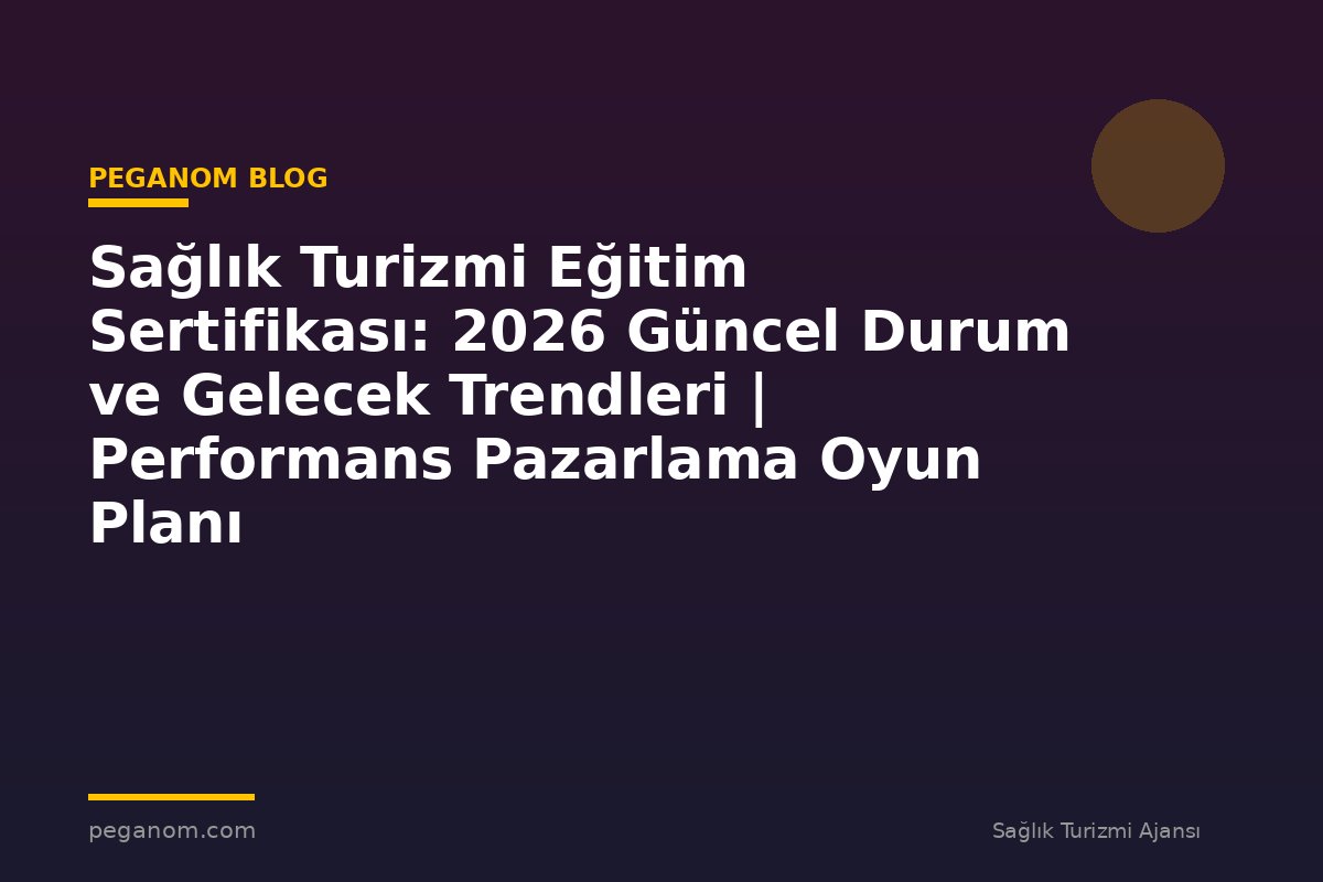 Sağlık Turizmi Eğitim Sertifikası: 2026 Güncel Durum ve Gelecek Trendleri | Performans Pazarlama Oyun Planı