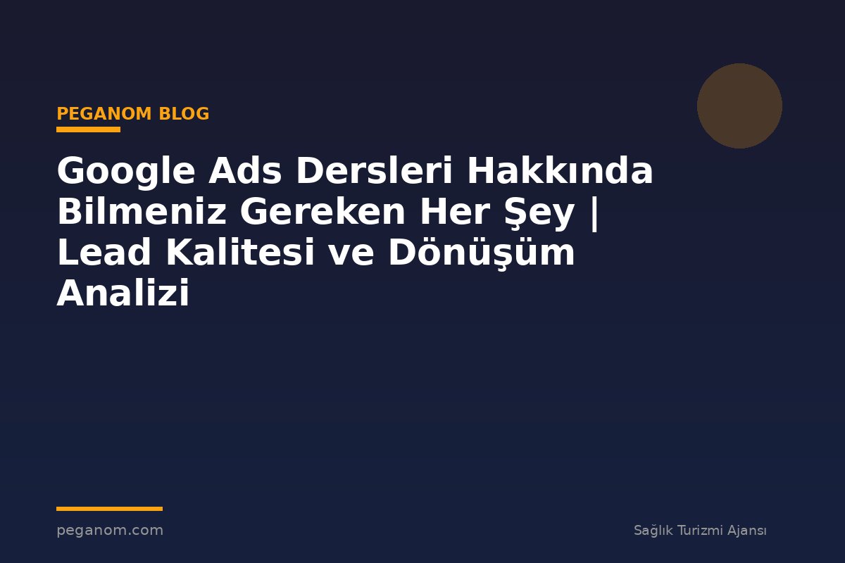 Google Ads Dersleri Hakkında Bilmeniz Gereken Her Şey | Lead Kalitesi ve Dönüşüm Analizi