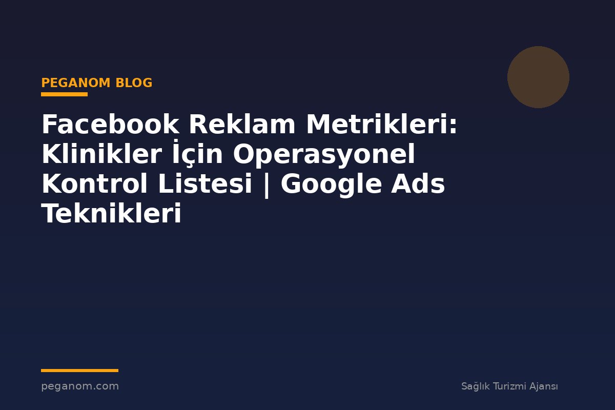 Facebook Reklam Metrikleri: Klinikler İçin Operasyonel Kontrol Listesi | Google Ads Teknikleri