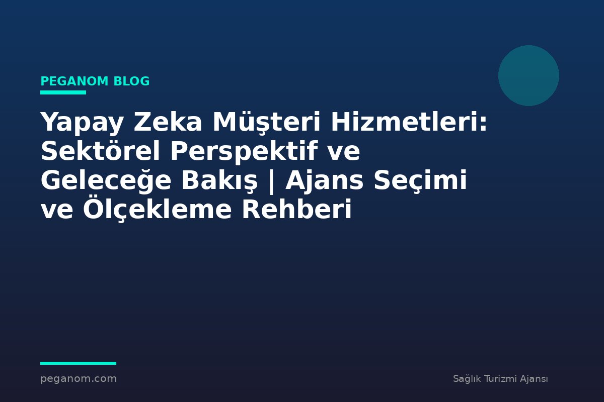 Yapay Zeka Müşteri Hizmetleri: Sektörel Perspektif ve Geleceğe Bakış | Ajans Seçimi ve Ölçekleme Rehberi