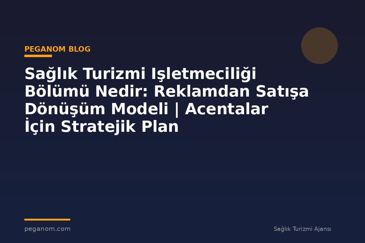 Sağlık Turizmi Işletmeciliği Bölümü Nedir: Reklamdan Satışa Dönüşüm Modeli | Acentalar İçin Stratejik Plan