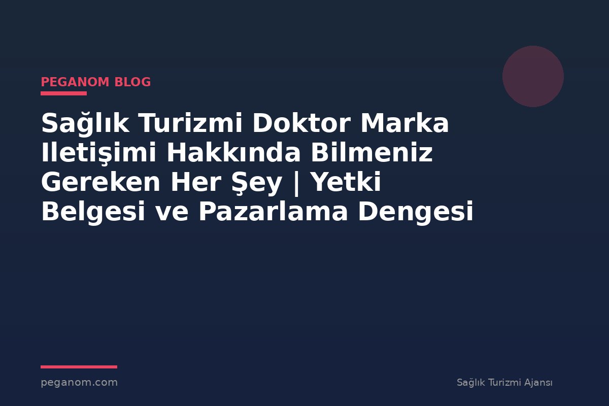 Sağlık Turizmi Doktor Marka Iletişimi Hakkında Bilmeniz Gereken Her Şey | Yetki Belgesi ve Pazarlama Dengesi