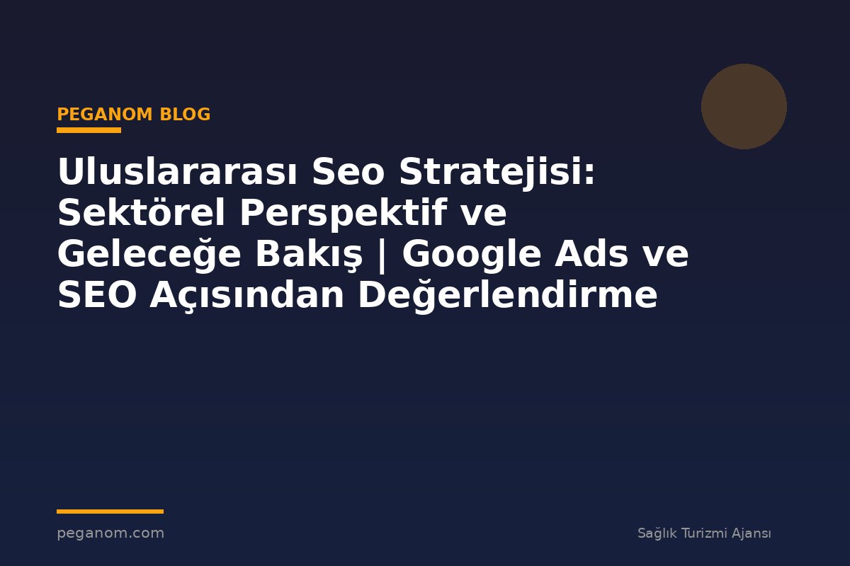Uluslararası Seo Stratejisi: Sektörel Perspektif ve Geleceğe Bakış | Google Ads ve SEO Açısından Değerlendirme
