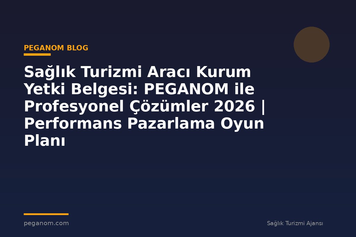 Sağlık Turizmi Aracı Kurum Yetki Belgesi: PEGANOM ile Profesyonel Çözümler 2026 | Performans Pazarlama Oyun Planı