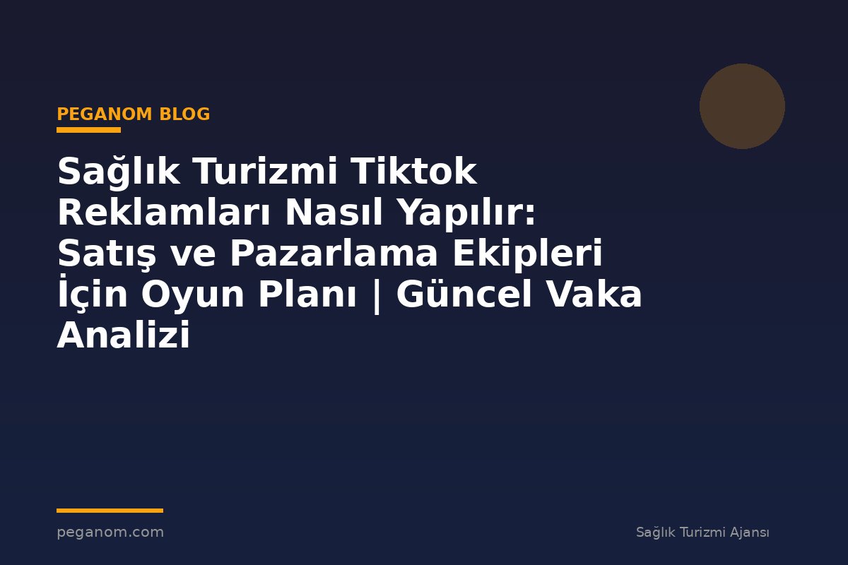 Sağlık Turizmi Tiktok Reklamları Nasıl Yapılır: Satış ve Pazarlama Ekipleri İçin Oyun Planı | Güncel Vaka Analizi