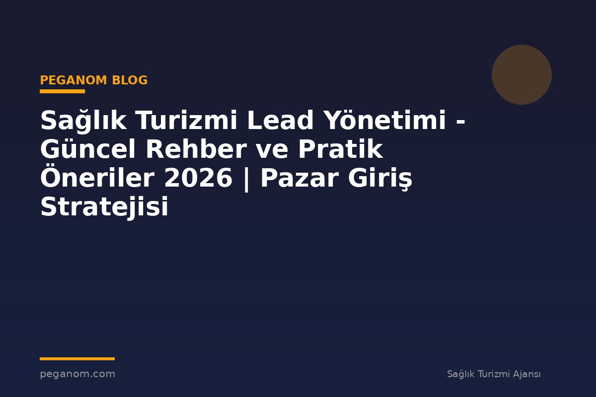 Sağlık Turizmi Lead Yönetimi - Güncel Rehber ve Pratik Öneriler 2026 | Pazar Giriş Stratejisi