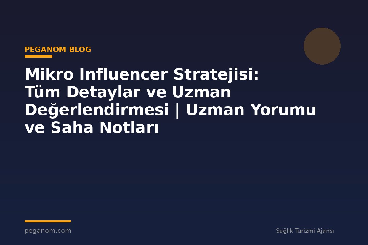 Mikro Influencer Stratejisi: Tüm Detaylar ve Uzman Değerlendirmesi | Uzman Yorumu ve Saha Notları